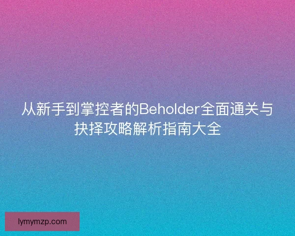 从新手到掌控者的Beholder全面通关与抉择攻略解析指南大全