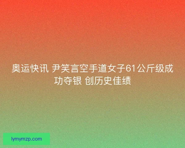 奥运快讯 尹笑言空手道女子61公斤级成功夺银 创历史佳绩