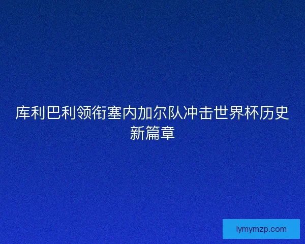 库利巴利领衔塞内加尔队冲击世界杯历史新篇章